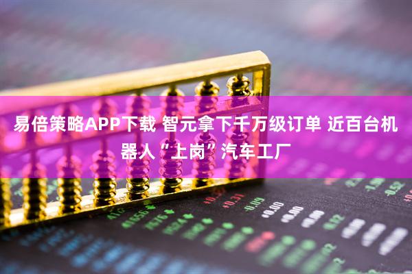 易倍策略APP下载 智元拿下千万级订单 近百台机器人“上岗”汽车工厂