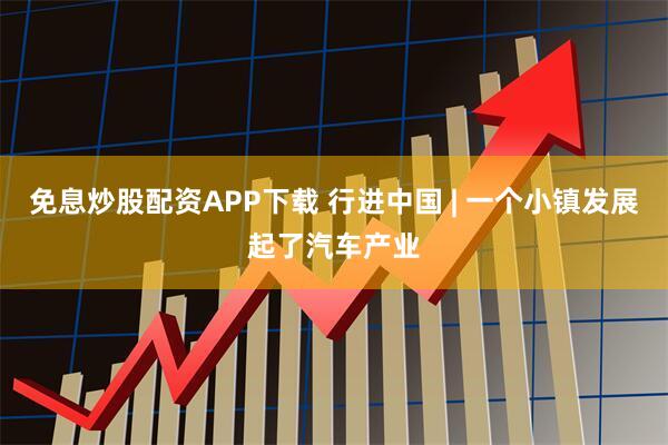 免息炒股配资APP下载 行进中国 | 一个小镇发展起了汽车产业