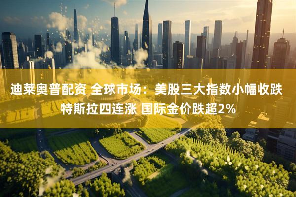 迪莱奥普配资 全球市场：美股三大指数小幅收跌 特斯拉四连涨 国际金价跌超2%