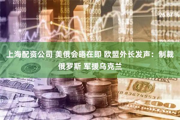 上海配资公司 美俄会晤在即 欧盟外长发声：制裁俄罗斯 军援乌克兰