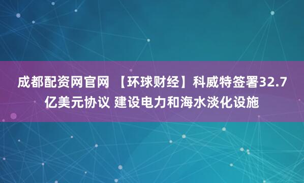 成都配资网官网 【环球财经】科威特签署32.7亿美元协议 建设电力和海水淡化设施