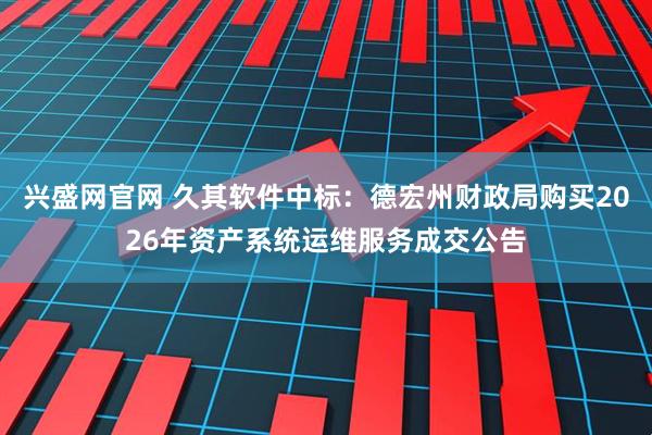 兴盛网官网 久其软件中标：德宏州财政局购买2026年资产系统运维服务成交公告