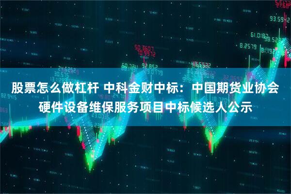 股票怎么做杠杆 中科金财中标：中国期货业协会硬件设备维保服务项目中标候选人公示