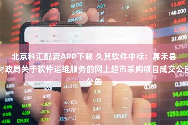 北京科汇配资APP下载 久其软件中标：嘉禾县财政局关于软件运维服务的网上超市采购项目成交公告