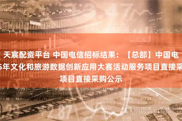 天宸配资平台 中国电信招标结果：【总部】中国电信2025年文化和旅游数据创新应用大赛活动服务项目直接采购公示