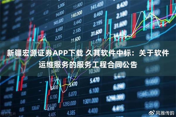新疆宏源证券APP下载 久其软件中标：关于软件运维服务的服务工程合同公告