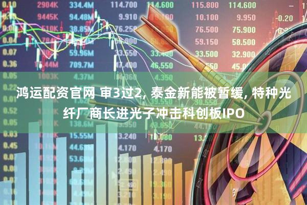 鸿运配资官网 审3过2, 泰金新能被暂缓, 特种光纤厂商长进光子冲击科创板IPO