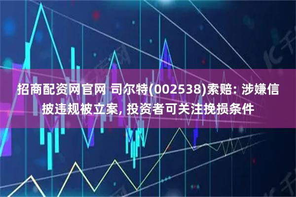 招商配资网官网 司尔特(002538)索赔: 涉嫌信披违规被立案, 投资者可关注挽损条件
