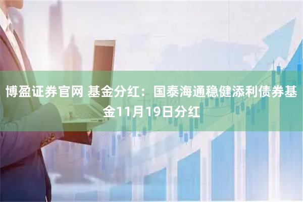 博盈证券官网 基金分红：国泰海通稳健添利债券基金11月19日分红
