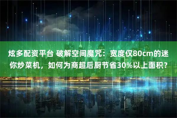 炫多配资平台 破解空间魔咒：宽度仅80cm的迷你炒菜机，如何为商超后厨节省30%以上面积？
